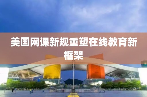 美国网课新规重塑在线教育新框架