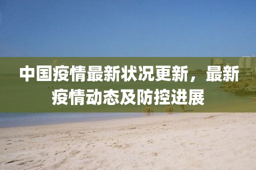 中国疫情最新状况更新，最新疫情动态及防控进展