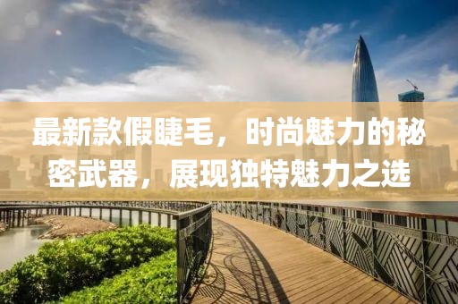 最新款假睫毛，时尚魅力的秘密武器，展现独特魅力之选