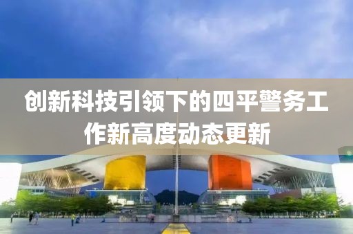 创新科技引领下的四平警务工作新高度动态更新