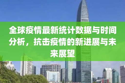 全球疫情最新统计数据与时间分析，抗击疫情的新进展与未来展望