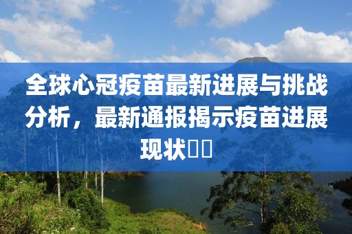 全球心冠疫苗最新进展与挑战分析，最新通报揭示疫苗进展现状​​