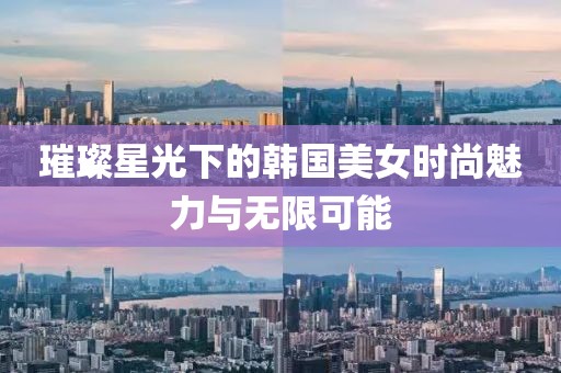 璀璨星光下的韩国美女时尚魅力与无限可能