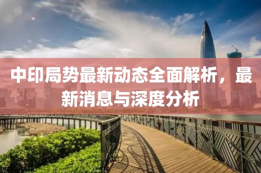 中印局势最新动态全面解析，最新消息与深度分析