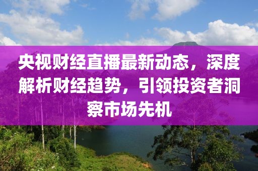 央视财经直播最新动态，深度解析财经趋势，引领投资者洞察市场先机