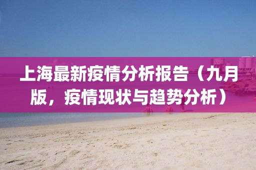 上海最新疫情分析报告（九月版，疫情现状与趋势分析）
