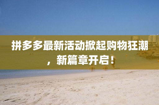 拼多多最新活动掀起购物狂潮，新篇章开启！