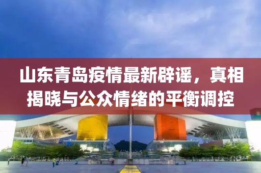 山东青岛疫情最新辟谣，真相揭晓与公众情绪的平衡调控