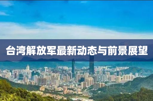 台湾解放军最新动态与前景展望