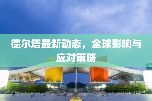 德尔塔最新动态，全球影响与应对策略