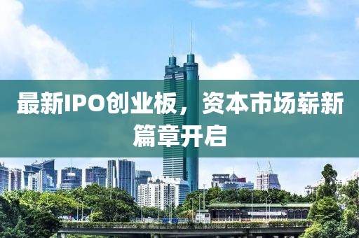 最新IPO创业板，资本市场崭新篇章开启
