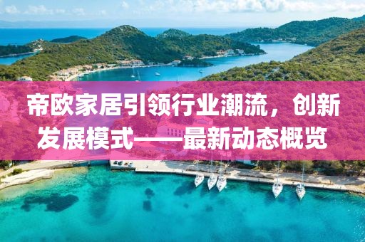 帝欧家居引领行业潮流，创新发展模式——最新动态概览