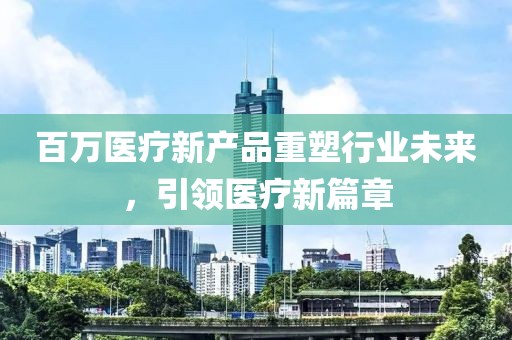 百万医疗新产品重塑行业未来，引领医疗新篇章