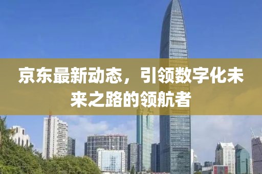 京东最新动态，引领数字化未来之路的领航者