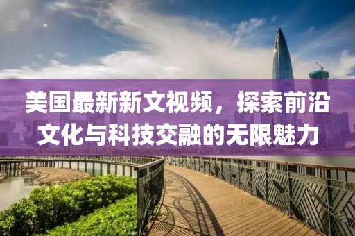 美国最新新文视频，探索前沿文化与科技交融的无限魅力