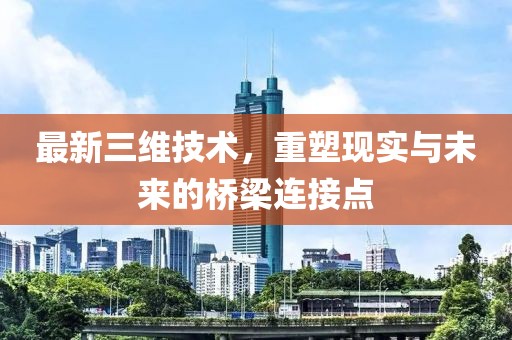 最新三维技术，重塑现实与未来的桥梁连接点