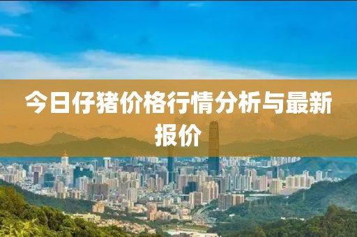 今日仔猪价格行情分析与最新报价