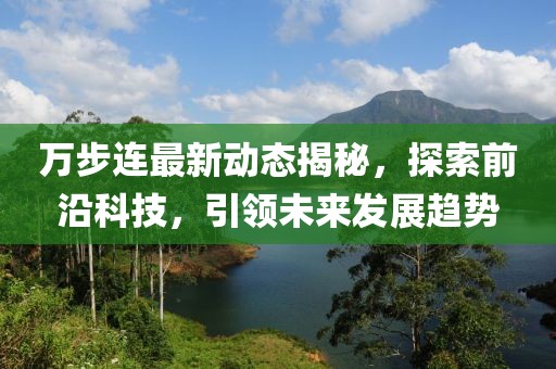 万步连最新动态揭秘，探索前沿科技，引领未来发展趋势