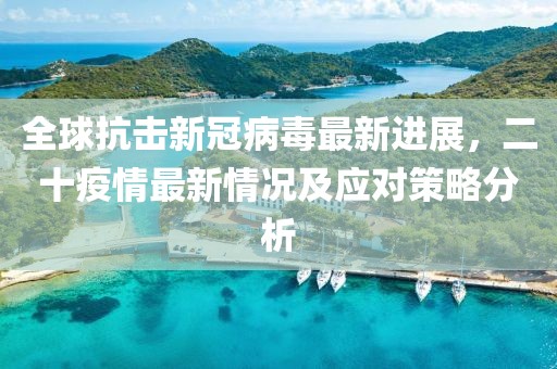 全球抗击新冠病毒最新进展，二十疫情最新情况及应对策略分析