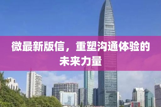 微最新版信，重塑沟通体验的未来力量