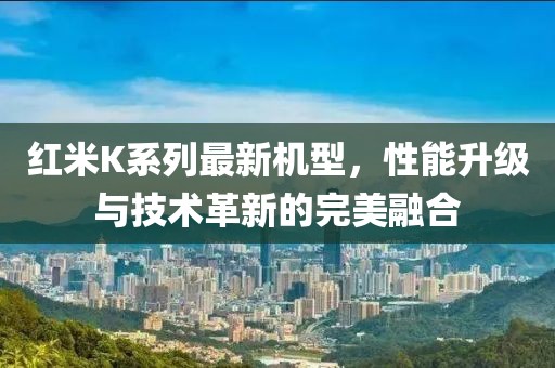 红米K系列最新机型，性能升级与技术革新的完美融合