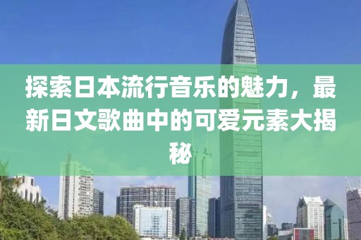 探索日本流行音乐的魅力，最新日文歌曲中的可爱元素大揭秘