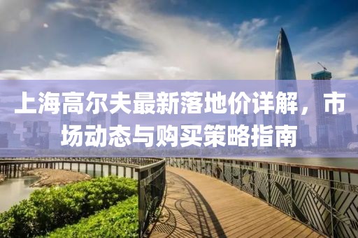 上海高尔夫最新落地价详解，市场动态与购买策略指南