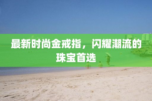 最新时尚金戒指，闪耀潮流的珠宝首选