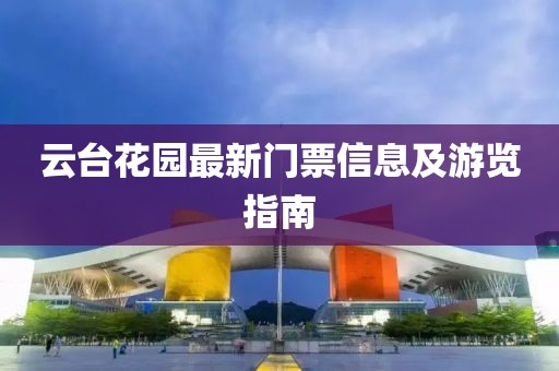 云台花园最新门票信息及游览指南