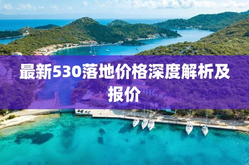 最新530落地价格深度解析及报价