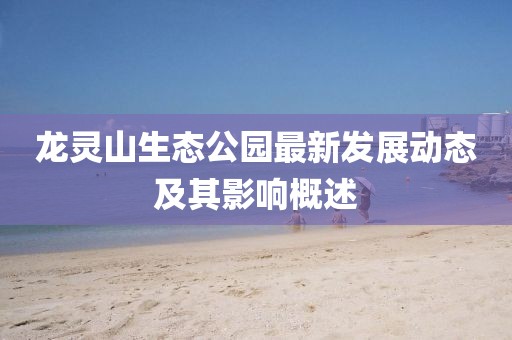 龙灵山生态公园最新发展动态及其影响概述
