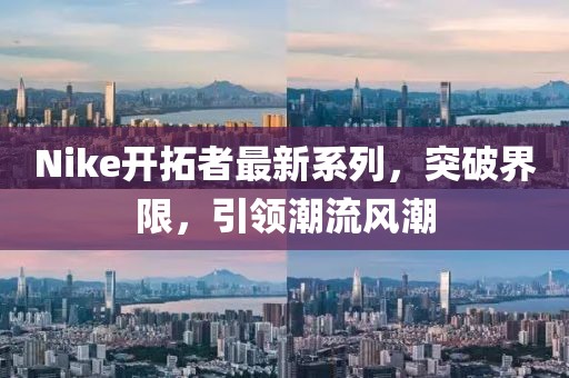 Nike开拓者最新系列，突破界限，引领潮流风潮