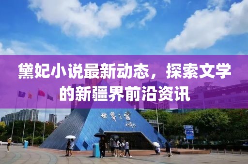 黛妃小说最新动态，探索文学的新疆界前沿资讯