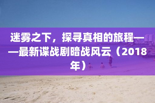 迷雾之下，探寻真相的旅程——最新谍战剧暗战风云（2018年）