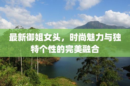 最新御姐女头，时尚魅力与独特个性的完美融合