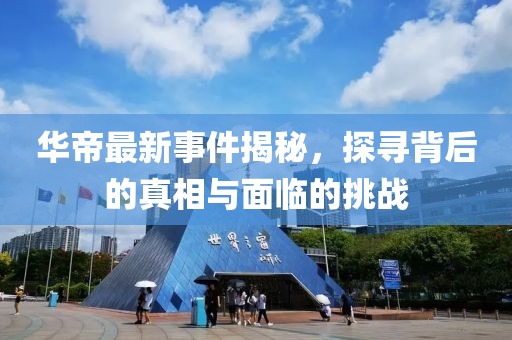 华帝最新事件揭秘，探寻背后的真相与面临的挑战