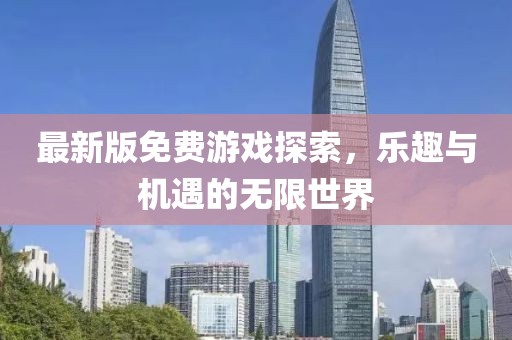 最新版免费游戏探索，乐趣与机遇的无限世界