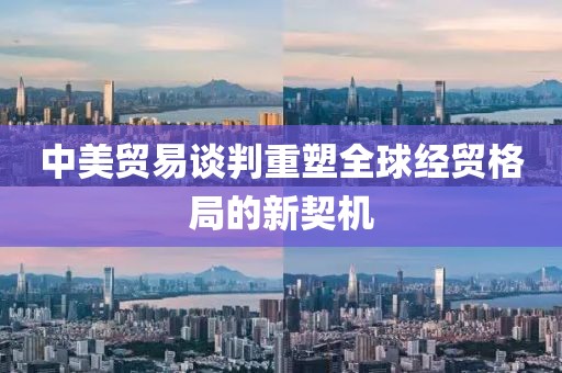 中美贸易谈判重塑全球经贸格局的新契机
