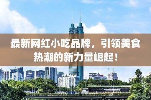 最新网红小吃品牌，引领美食热潮的新力量崛起！