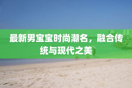 最新男宝宝时尚潮名，融合传统与现代之美