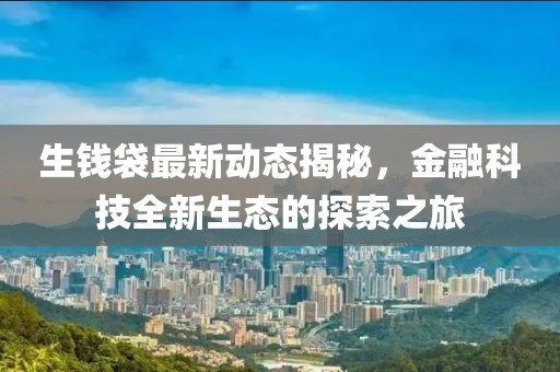生钱袋最新动态揭秘，金融科技全新生态的探索之旅