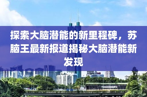 探索大脑潜能的新里程碑，苏脑王最新报道揭秘大脑潜能新发现