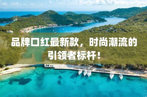品牌口红最新款，时尚潮流的引领者标杆！