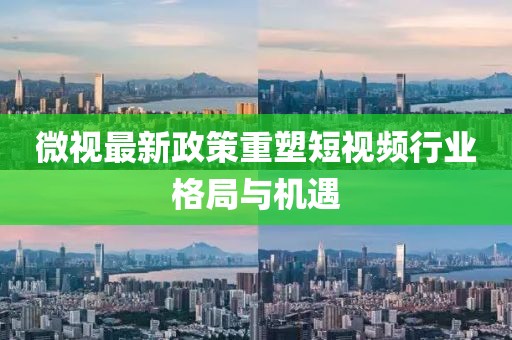 微视最新政策重塑短视频行业格局与机遇