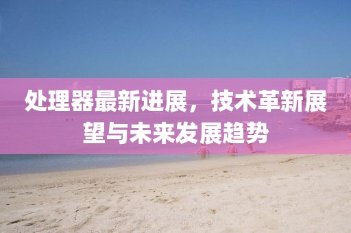 处理器最新进展，技术革新展望与未来发展趋势