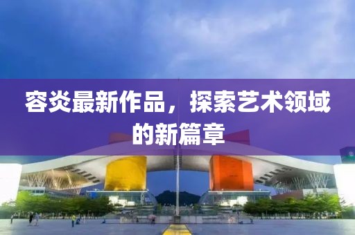 容炎最新作品，探索艺术领域的新篇章