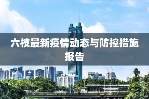 六枝最新疫情动态与防控措施报告