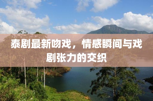 泰剧最新吻戏，情感瞬间与戏剧张力的交织