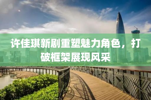 许佳琪新剧重塑魅力角色，打破框架展现风采