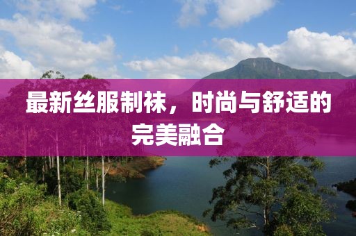 最新丝服制袜，时尚与舒适的完美融合